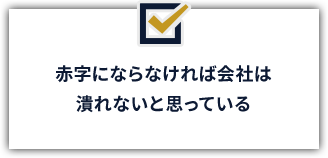 赤字にならなければ会社は潰れないと思っている